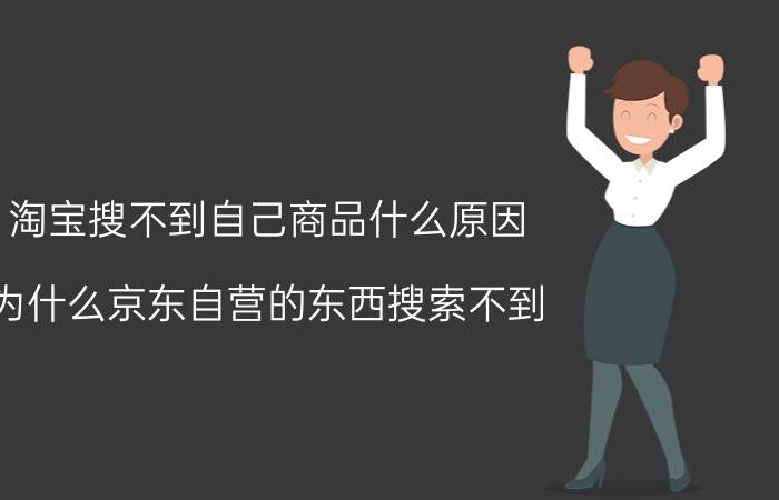 淘宝搜不到自己商品什么原因 为什么京东自营的东西搜索不到？